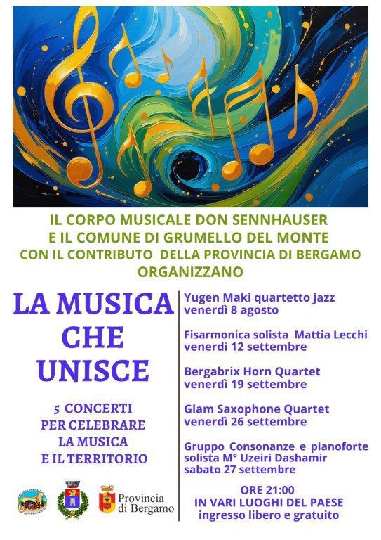 La Musica che Unisce è una rassegna musicale organizzata dal Corpo Musicale Don Sennhauser e dal Comune di Grumello del Monte, con il contributo della Provincia di Bergamo. Cinque serate speciali, tra agosto e settembre, per celebrare la musica e il territorio, con esibizioni di artisti e gruppi di livello.  📅 Programma  Venerdì 8 agosto – Yugen Maki quartetto jazz  Venerdì 12 settembre – Fisarmonica solista Mattia Lecchi  Venerdì 19 settembre – Bergabrix Horn Quartet  Venerdì 26 settembre – Glam Saxophone Quartet  Sabato 27 settembre – Gruppo Consonanze e pianoforte solista M° Uzeiri Dashamir  🕘 Orario: ore 21:00 📍 Luoghi: vari punti del paese di Grumello del Monte 🎟 Ingresso: libero e gratuito  Un’occasione per vivere la bellezza della musica dal vivo, incontrarsi e scoprire sonorità diverse in un’atmosfera di condivisione.